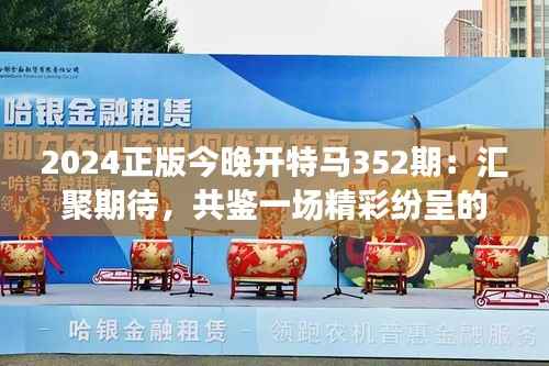 2024正版今晚开特马352期：汇聚期待，共鉴一场精彩纷呈的赛马盛事