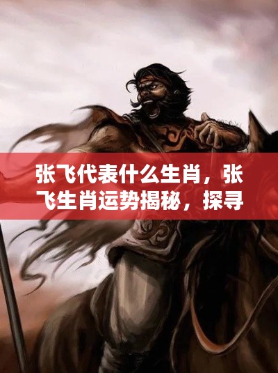 张飞生肖揭秘，探寻生肖与个性奥秘，解读张飞运势与生肖关联