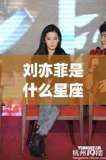 刘亦菲星座揭秘，运势解析与个性揭秘