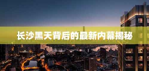 长沙黑天背后的最新内幕揭秘